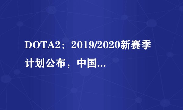 DOTA2：2019/2020新赛季计划公布，中国选手要大年初一打Major