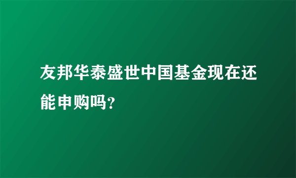 友邦华泰盛世中国基金现在还能申购吗？