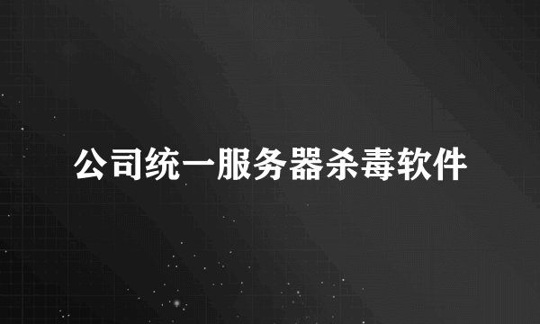 公司统一服务器杀毒软件
