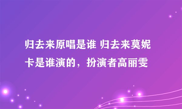 归去来原唱是谁 归去来莫妮卡是谁演的，扮演者高丽雯