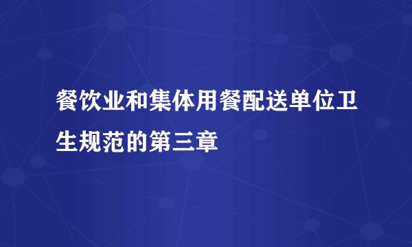 餐饮业和集体用餐配送单位卫生规范的第三章