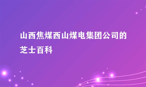 山西焦煤西山煤电集团公司的芝士百科