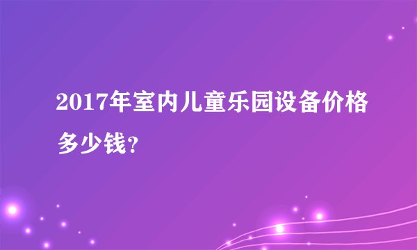 2017年室内儿童乐园设备价格多少钱?