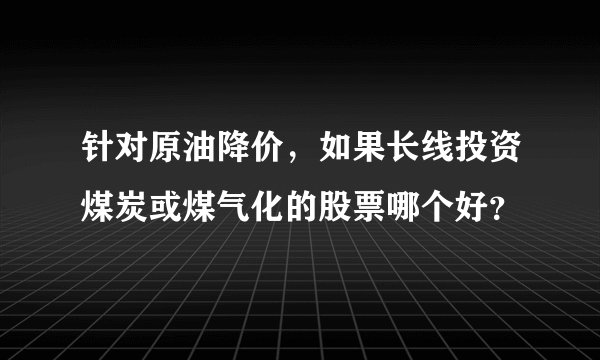 针对原油降价，如果长线投资煤炭或煤气化的股票哪个好？