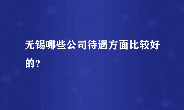无锡哪些公司待遇方面比较好的？