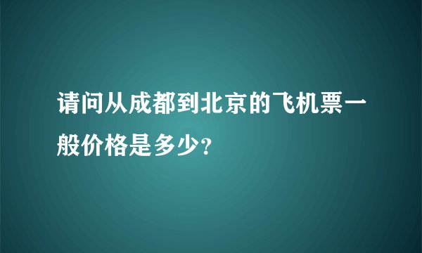 请问从成都到北京的飞机票一般价格是多少?