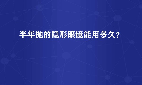 半年抛的隐形眼镜能用多久？