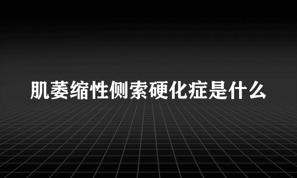 肌萎缩性侧索硬化症是什么