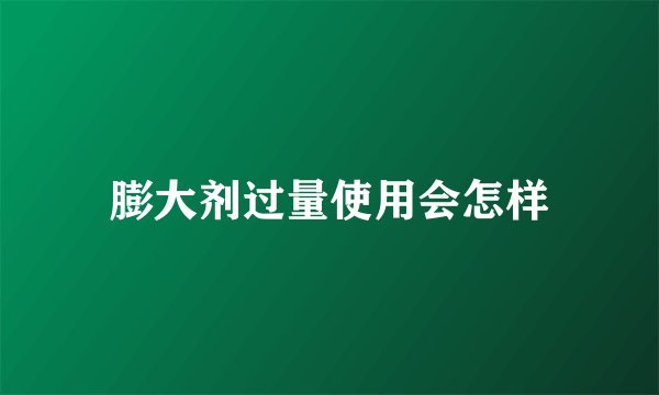 膨大剂过量使用会怎样