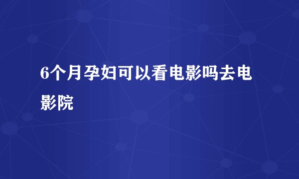 6个月孕妇可以看电影吗去电影院