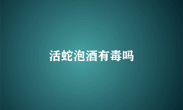 活蛇泡酒有毒吗
