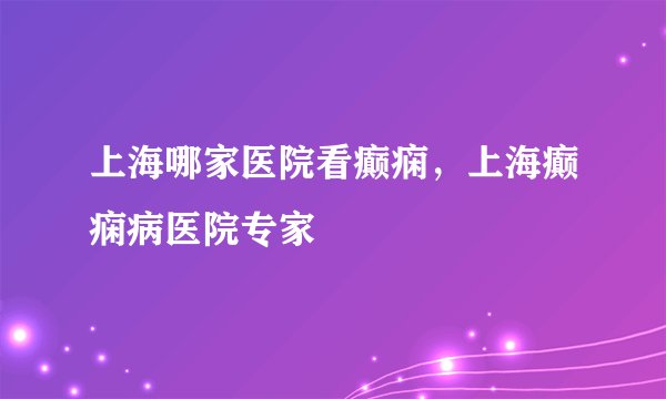 上海哪家医院看癫痫，上海癫痫病医院专家