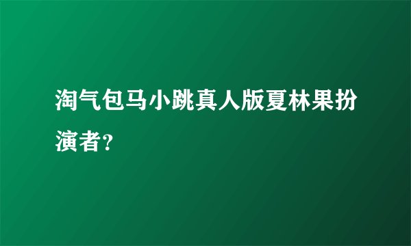 淘气包马小跳真人版夏林果扮演者？