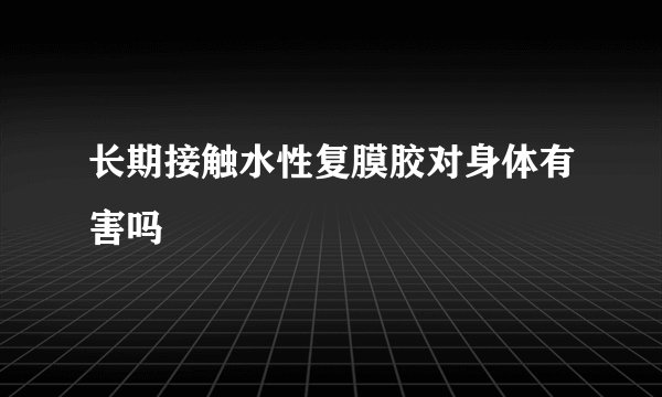 长期接触水性复膜胶对身体有害吗