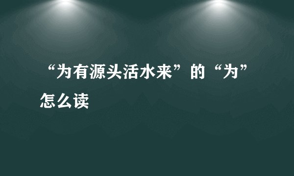 “为有源头活水来”的“为”怎么读