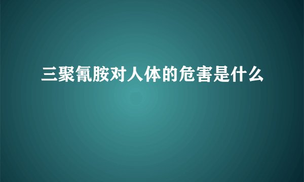 三聚氰胺对人体的危害是什么