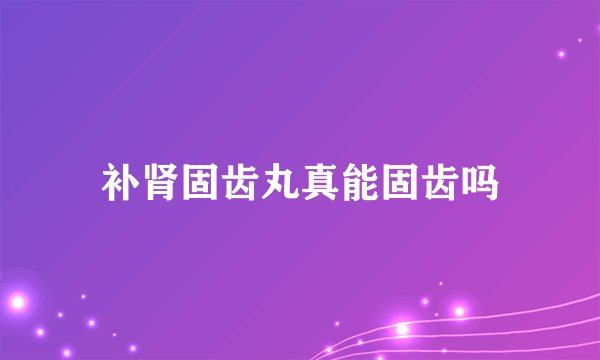 补肾固齿丸真能固齿吗