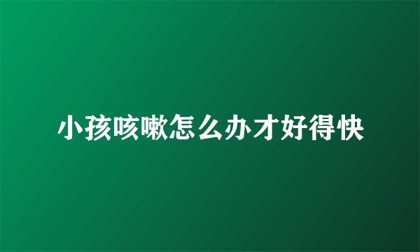 小孩咳嗽怎么办才好得快