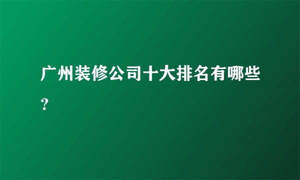 广州装修公司十大排名有哪些？