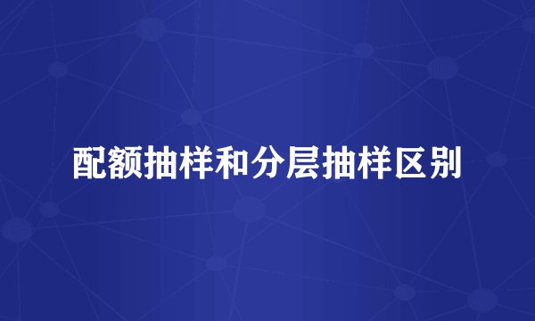 配额抽样和分层抽样区别