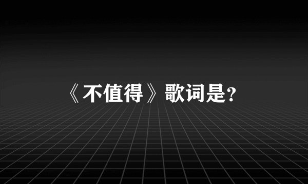 《不值得》歌词是？