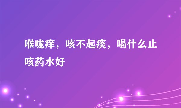 喉咙痒，咳不起痰，喝什么止咳药水好