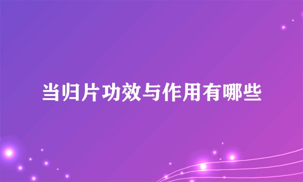 当归片功效与作用有哪些