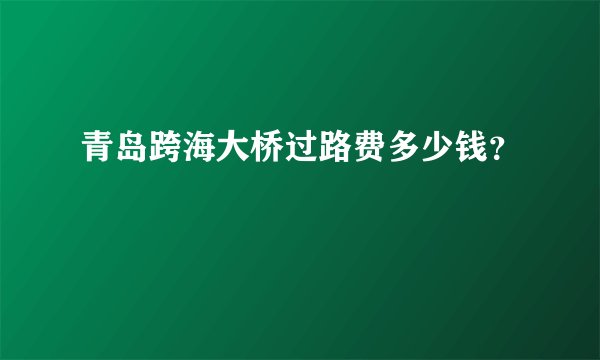 青岛跨海大桥过路费多少钱？