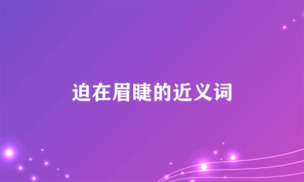 迫在眉睫的近义词