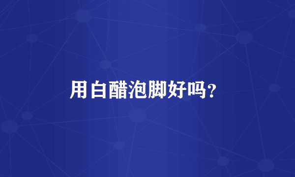 用白醋泡脚好吗？