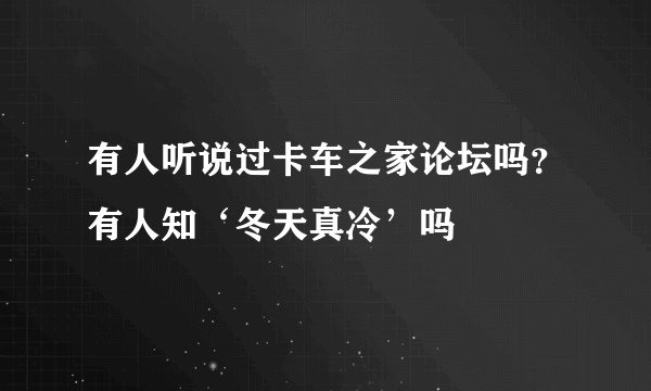 有人听说过卡车之家论坛吗？有人知‘冬天真冷’吗