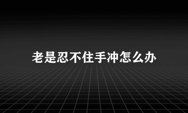 老是忍不住手冲怎么办