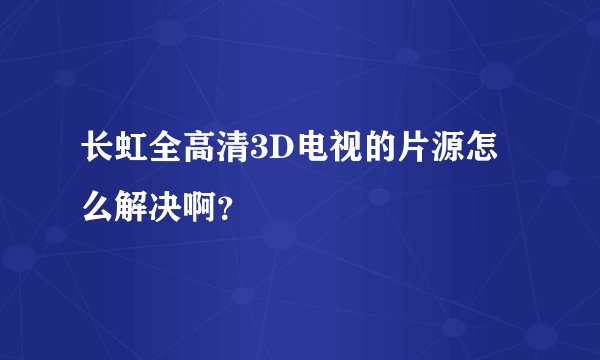 长虹全高清3D电视的片源怎么解决啊?