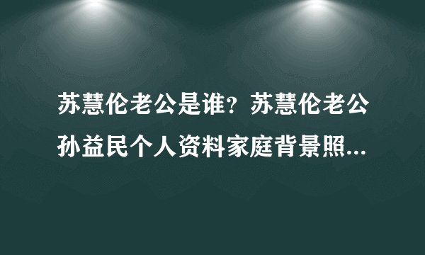 苏慧伦老公是谁？苏慧伦老公孙益民个人资料家庭背景照片苏慧伦个人资料图片 - 个人资料？