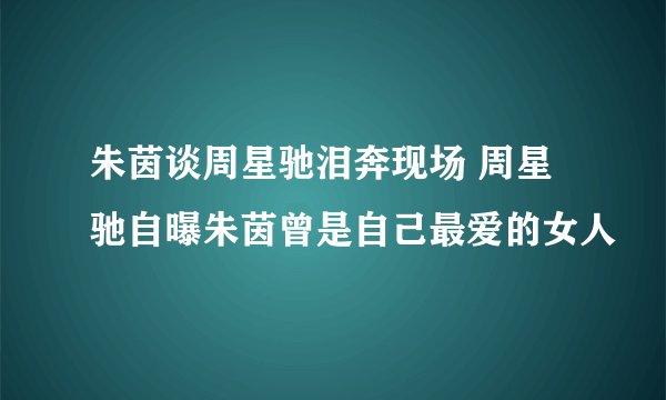 朱茵谈周星驰泪奔现场 周星驰自曝朱茵曾是自己最爱的女人