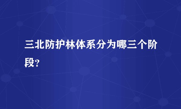 三北防护林体系分为哪三个阶段？