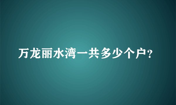 万龙丽水湾一共多少个户?