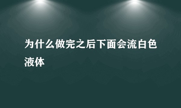 为什么做完之后下面会流白色液体