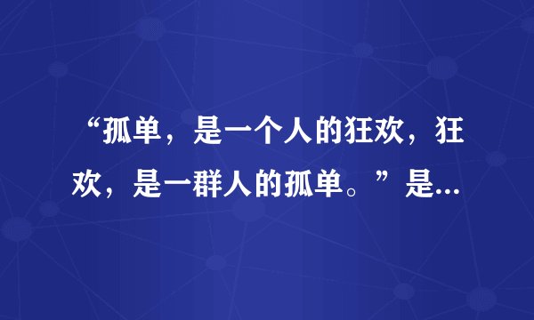“孤单,是一个人的狂欢,狂欢,是一群人的孤单。”是什么意识?那首歌的歌词?