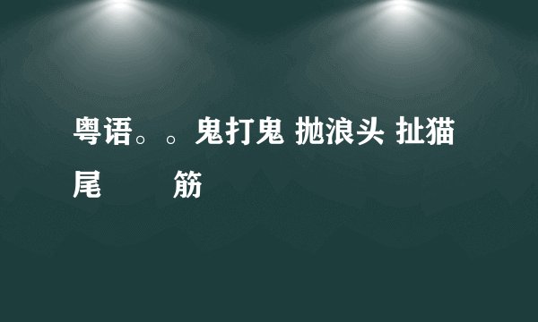 粤语。。鬼打鬼 抛浪头 扯猫尾 黐孖筋