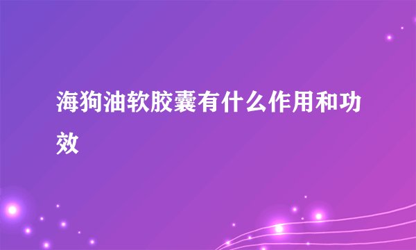 海狗油软胶囊有什么作用和功效