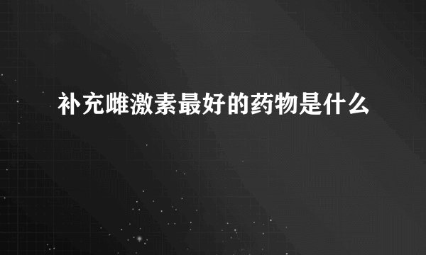 补充雌激素最好的药物是什么