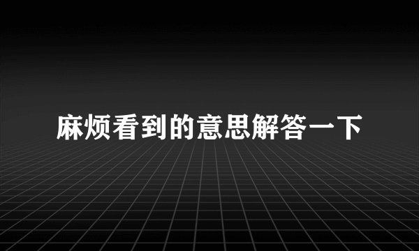 麻烦看到的意思解答一下