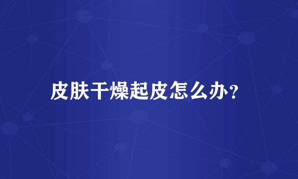 皮肤干燥起皮怎么办?