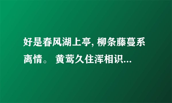 好是春风湖上亭, 柳条藤蔓系离情。 黄莺久住浑相识, 欲别频啼四五声