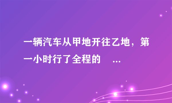 一辆汽车从甲地开往乙地，第一小时行了全程的     1    5