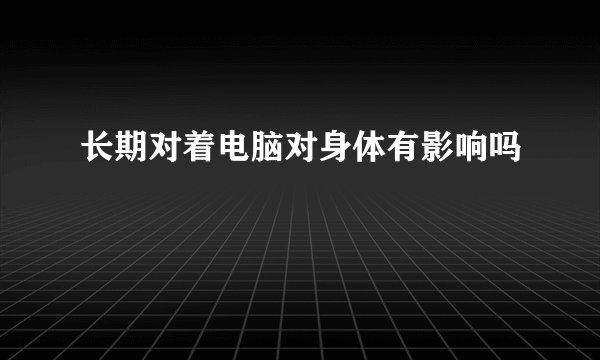 长期对着电脑对身体有影响吗