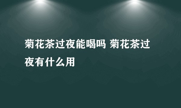 菊花茶过夜能喝吗 菊花茶过夜有什么用
