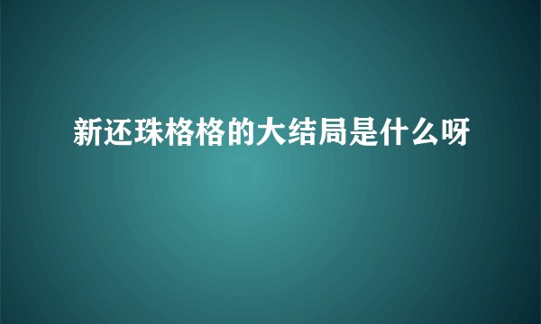 新还珠格格的大结局是什么呀