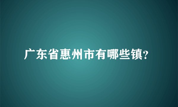 广东省惠州市有哪些镇？